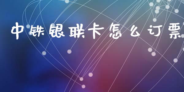 中铁银联卡怎么订票_https://m.fansifence.com_个股行情_第1张