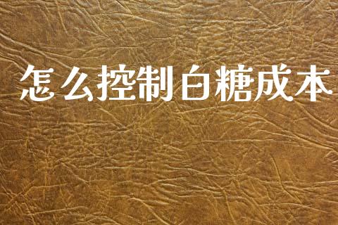 怎么控制白糖成本_https://m.fansifence.com_个股行情_第1张