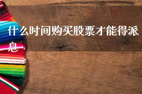 什么时间购买股票才能得派息_https://m.fansifence.com_个股行情_第1张