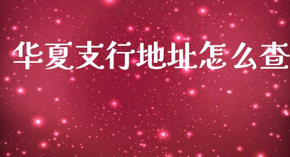 华夏支行地址怎么查_https://m.fansifence.com_消费金融_第1张