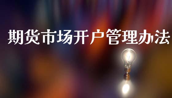 期货市场开户管理办法_https://m.fansifence.com_公募基金_第1张