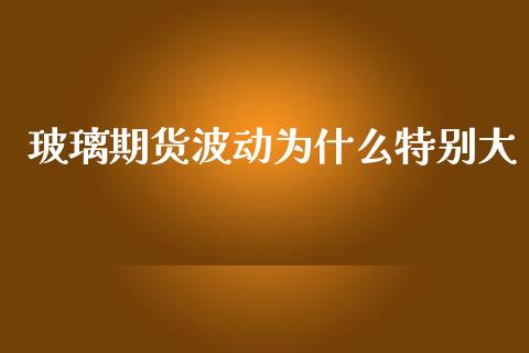 玻璃期货波动为什么特别大_https://m.fansifence.com_公募基金_第1张
