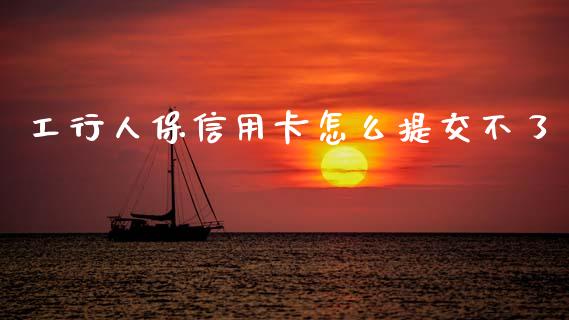 工行人保信用卡怎么提交不了_https://m.fansifence.com_个股行情_第1张