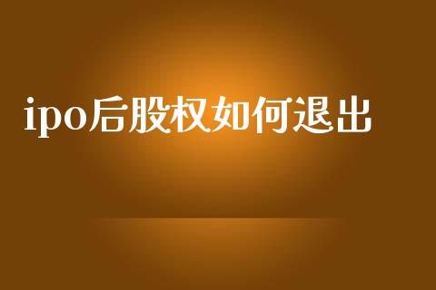 ipo后股权如何退出_https://m.fansifence.com_个股行情_第1张