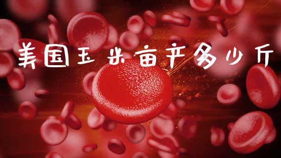 美国玉米亩产多少斤_https://m.fansifence.com_贵金属行情_第1张