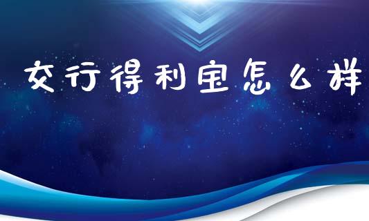 交行得利宝怎么样_https://m.fansifence.com_个股行情_第1张