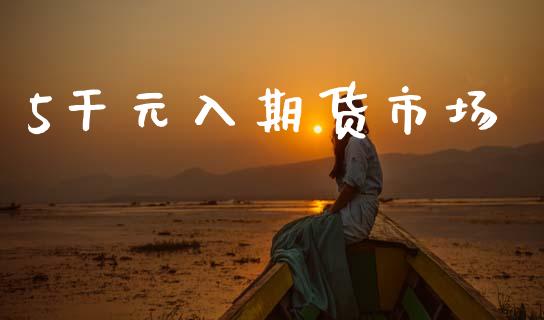 5干元入期货市场_https://m.fansifence.com_贵金属行情_第1张