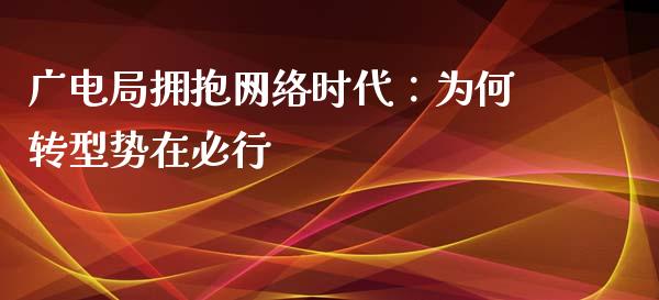 广电局拥抱网络时代：为何转型势在必行_https://m.fansifence.com_消费金融_第1张