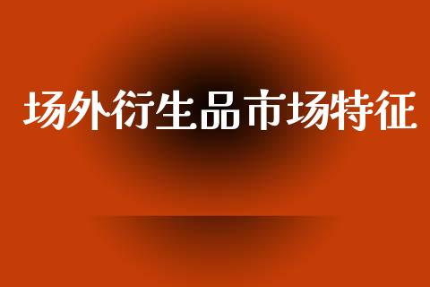 场外衍生品市场特征_https://m.fansifence.com_公募基金_第1张