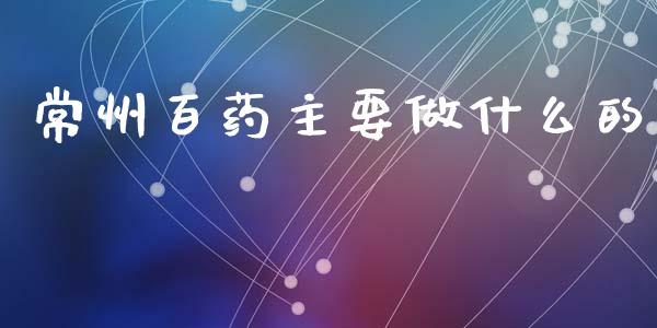 常州百药主要做什么的_https://m.fansifence.com_个股行情_第1张