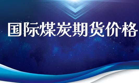 国际煤炭期货价格_https://m.fansifence.com_公募基金_第1张