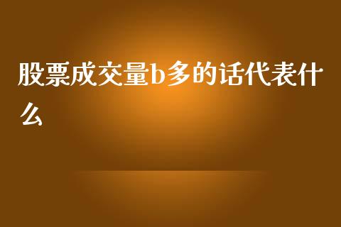 股票成交量b多的话代表什么_https://m.fansifence.com_贵金属行情_第1张
