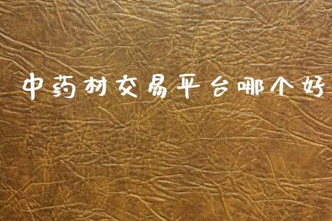 中药材交易平台哪个好_https://m.fansifence.com_贵金属行情_第1张