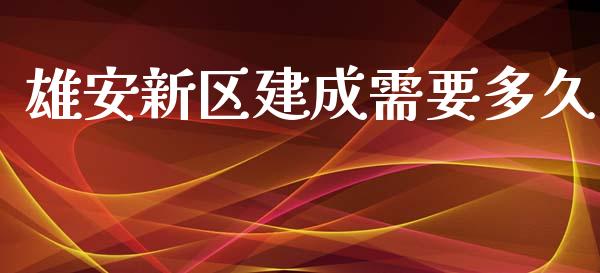 雄安新区建成需要多久_https://m.fansifence.com_个股行情_第1张