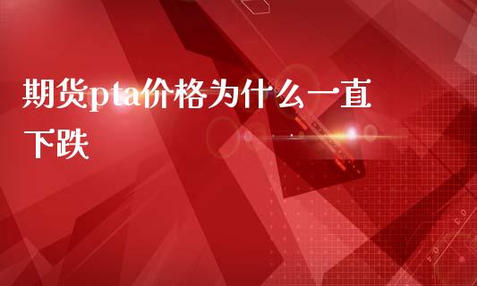 期货pta价格为什么一直下跌_https://m.fansifence.com_个股行情_第1张