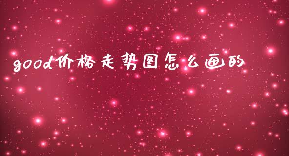 good价格走势图怎么画的_https://m.fansifence.com_贵金属行情_第1张