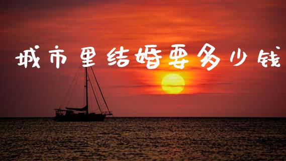 城市里结婚要多少钱_https://m.fansifence.com_公募基金_第1张