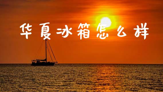 华夏冰箱怎么样_https://m.fansifence.com_个股行情_第1张