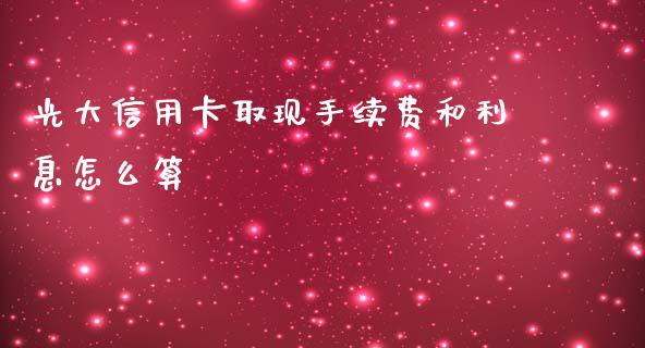 光大信用卡取现手续费和利息怎么算_https://m.fansifence.com_消费金融_第1张