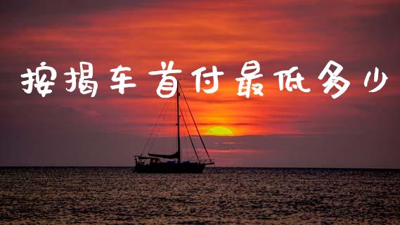 按揭车首付最低多少_https://m.fansifence.com_个股行情_第1张
