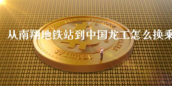 从南翔地铁站到中国龙工怎么换乘_https://m.fansifence.com_公募基金_第1张
