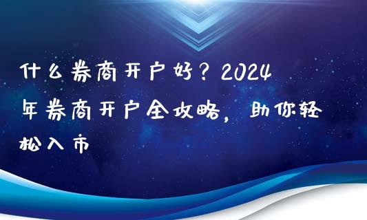 什么券商开户好？2024年券商开户全攻略，助你轻松入市_https://m.fansifence.com_公募基金_第1张