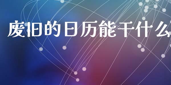 废旧的日历能干什么_https://m.fansifence.com_消费金融_第1张