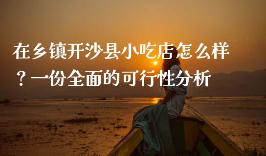 在乡镇开沙县小吃店怎么样？一份全面的可行性分析_https://m.fansifence.com_消费金融_第1张