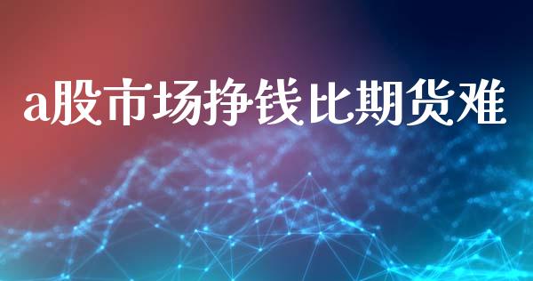 a股市场挣钱比期货难_https://m.fansifence.com_个股行情_第1张