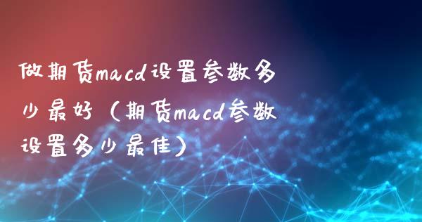 做期货macd设置参数多少最好（期货macd参数设置多少最佳）_https://m.fansifence.com_贵金属行情_第1张