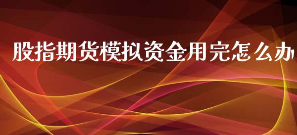 股指期货模拟资金用完怎么办_https://m.fansifence.com_个股行情_第1张