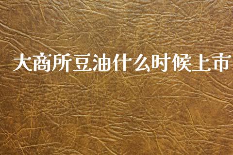 大商所豆油什么时候上市_https://m.fansifence.com_消费金融_第1张
