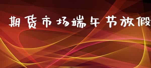 期货市场端午节放假_https://m.fansifence.com_个股行情_第1张