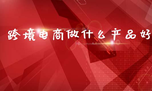 跨境电商做什么产品好_https://m.fansifence.com_公募基金_第1张