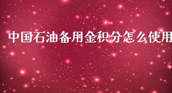 中国石油备用金积分怎么使用_https://m.fansifence.com_消费金融_第1张