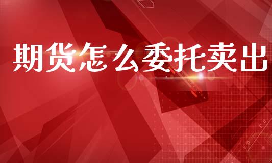 期货怎么委托卖出_https://m.fansifence.com_消费金融_第1张