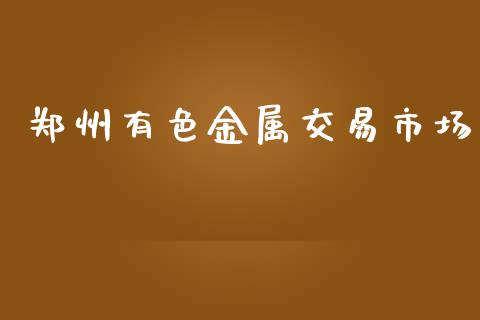 郑州有色金属交易市场_https://m.fansifence.com_个股行情_第1张