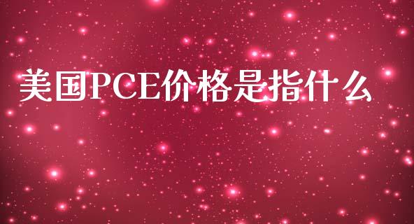 美国PCE价格是指什么_https://m.fansifence.com_个股行情_第1张