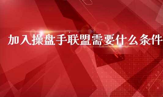 加入操盘手联盟需要什么条件_https://m.fansifence.com_个股行情_第1张