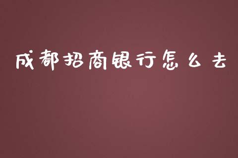 成都招商银行怎么去_https://m.fansifence.com_公募基金_第1张