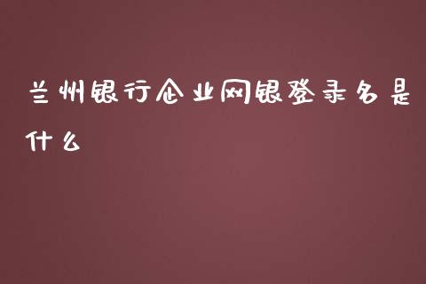 兰州银行企业网银登录名是什么_https://m.fansifence.com_贵金属行情_第1张
