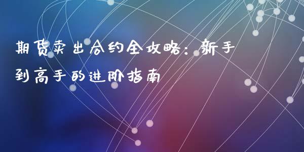 期货卖出合约全攻略：新手到高手的进阶指南_https://m.fansifence.com_个股行情_第1张
