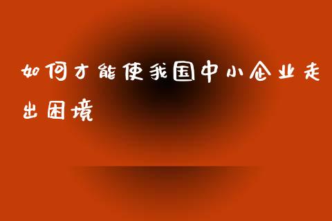 如何才能使我国中小企业走出困境_https://m.fansifence.com_公募基金_第1张