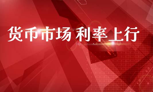 货币市场 利率上行_https://m.fansifence.com_个股行情_第1张