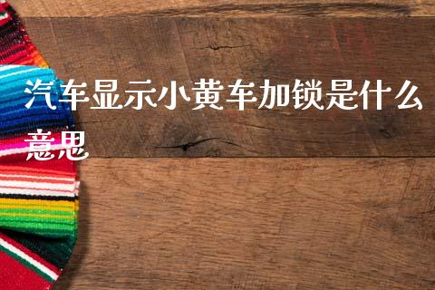 汽车显示小黄车加锁是什么意思_https://m.fansifence.com_公募基金_第1张