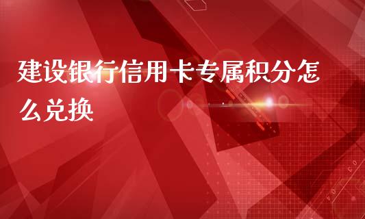 建设银行信用卡专属积分怎么兑换_https://m.fansifence.com_个股行情_第1张