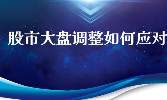 股市大盘调整如何应对_https://m.fansifence.com_消费金融_第1张