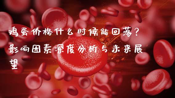 鸡蛋价格什么时候能回落？影响因素深度分析与未来展望_https://m.fansifence.com_贵金属行情_第1张