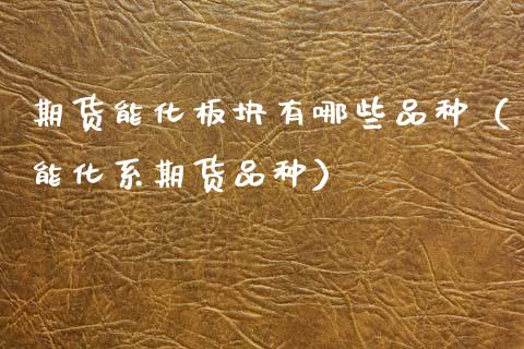 期货能化板块有哪些品种（能化系期货品种）_https://m.fansifence.com_贵金属行情_第1张