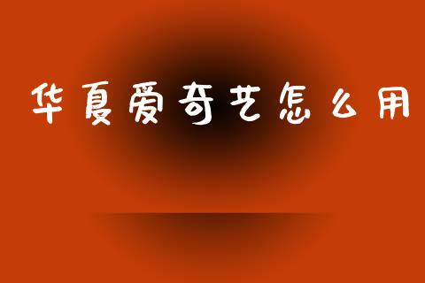 华夏爱奇艺怎么用_https://m.fansifence.com_贵金属行情_第1张